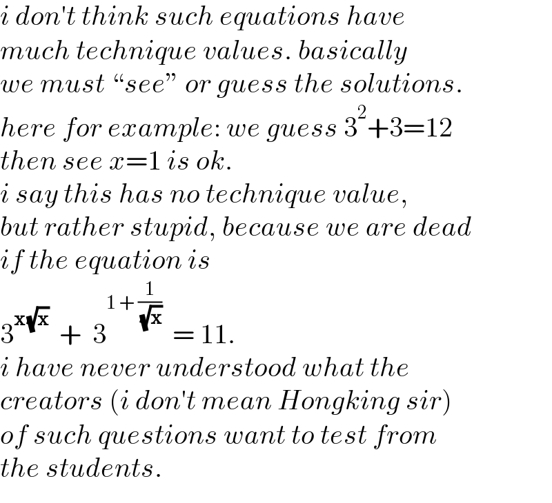 i don′t think such equations have  much technique values. basically  we must “see” or guess the solutions.  here for example: we guess 3^2 +3=12  then see x=1 is ok.  i say this has no technique value,  but rather stupid, because we are dead  if the equation is  3^(x (√x))   +  3^(1 + (1/( (√x))))   = 11.  i have never understood what the  creators (i don′t mean Hongking sir)  of such questions want to test from  the students.  