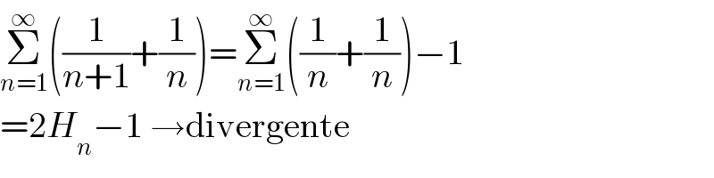 Σ_(n=1) ^∞ ((1/(n+1))+(1/n))=Σ_(n=1) ^∞ ((1/n)+(1/n))−1  =2H_n −1 →divergente  