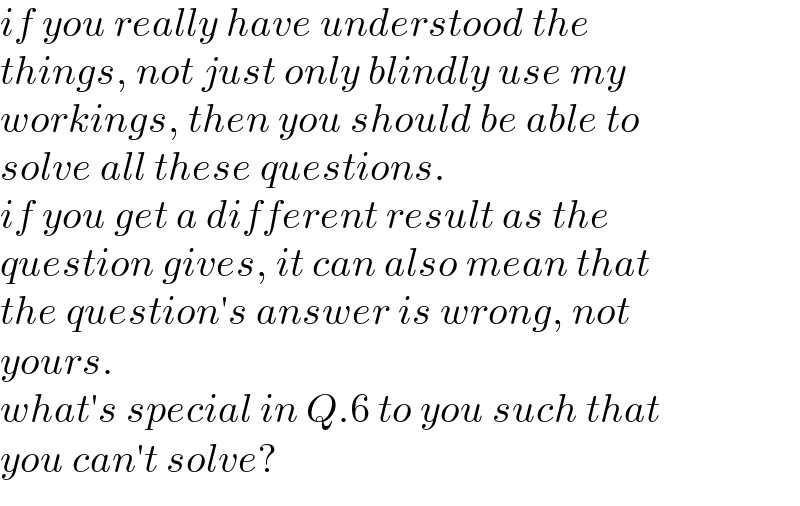 if you really have understood the   things, not just only blindly use my   workings, then you should be able to   solve all these questions.  if you get a different result as the  question gives, it can also mean that  the question′s answer is wrong, not  yours.  what′s special in Q.6 to you such that  you can′t solve?  