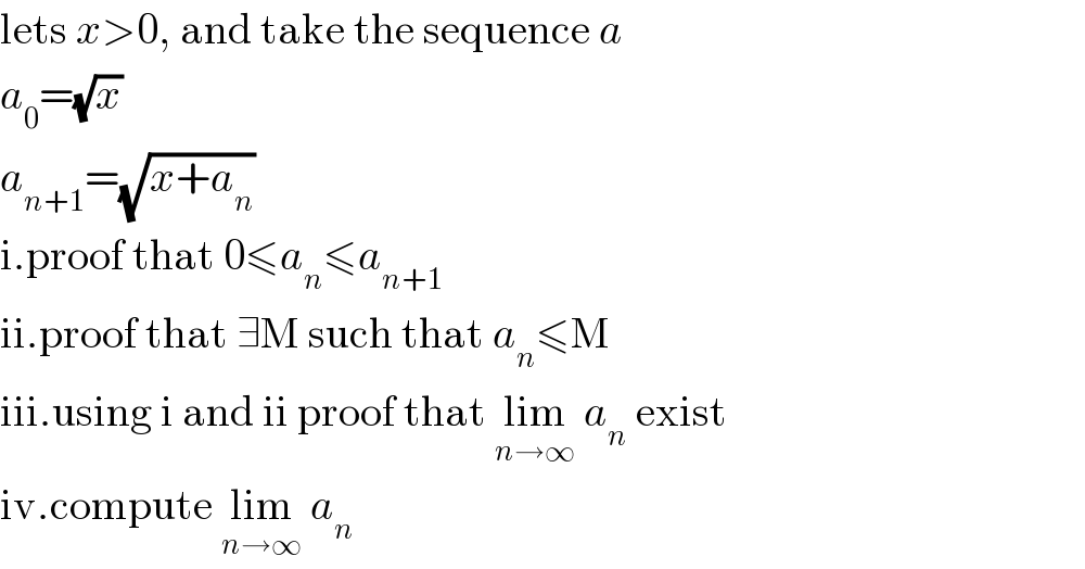lets x>0, and take the sequence a  a_0 =(√x)  a_(n+1) =(√(x+a_n ))  i.proof that 0≤a_n ≤a_(n+1)   ii.proof that ∃M such that a_n ≤M  iii.using i and ii proof that lim_(n→∞)  a_n  exist  iv.compute lim_(n→∞)  a_n   
