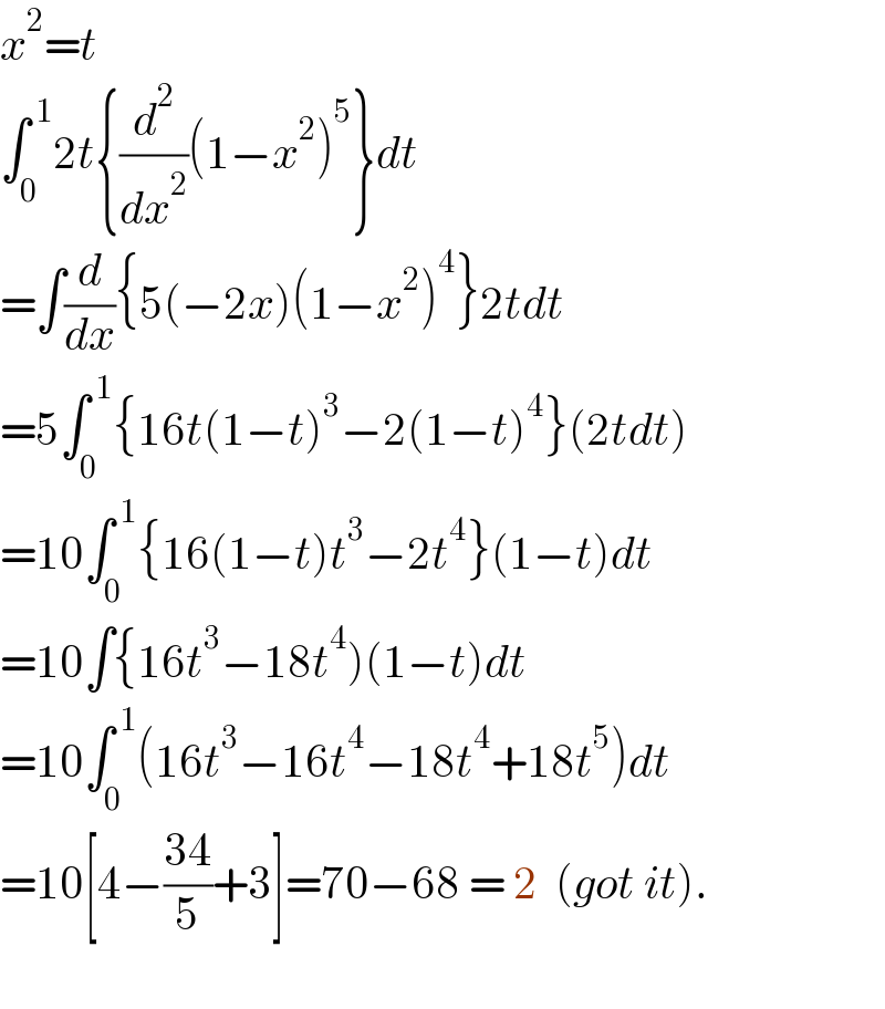 x^2 =t  ∫_0 ^( 1) 2t{(d^2 /dx^2 )(1−x^2 )^5 }dt  =∫(d/dx){5(−2x)(1−x^2 )^4 }2tdt  =5∫_0 ^( 1) {16t(1−t)^3 −2(1−t)^4 }(2tdt)  =10∫_0 ^( 1) {16(1−t)t^3 −2t^4 }(1−t)dt  =10∫{16t^3 −18t^4 )(1−t)dt  =10∫_0 ^( 1) (16t^3 −16t^4 −18t^4 +18t^5 )dt  =10[4−((34)/5)+3]=70−68 = 2  (got it).    