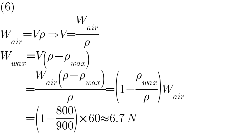 (6)  W_(air) =Vρ ⇒V=(W_(air) /ρ)  W_(wax) =V(ρ−ρ_(wax) )             =((W_(air) (ρ−ρ_(wax) ))/ρ)=(1−(ρ_(wax) /ρ))W_(air)              =(1−((800)/(900)))×60≈6.7 N  