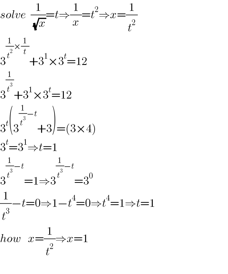 solve  (1/( (√x)))=t⇒(1/x)=t^2 ⇒x=(1/t^2 )  3^((1/t^2 )×(1/t)) +3^1 ×3^t =12  3^(1/t^3 ) +3^1 ×3^t =12  3^t (3^((1/t^3 )−t) +3)=(3×4)  3^t =3^1 ⇒t=1  3^((1/t^3 )−t) =1⇒3^((1/t^3 )−t) =3^0   (1/t^3 )−t=0⇒1−t^4 =0⇒t^4 =1⇒t=1  how   x=(1/t^2 )⇒x=1    