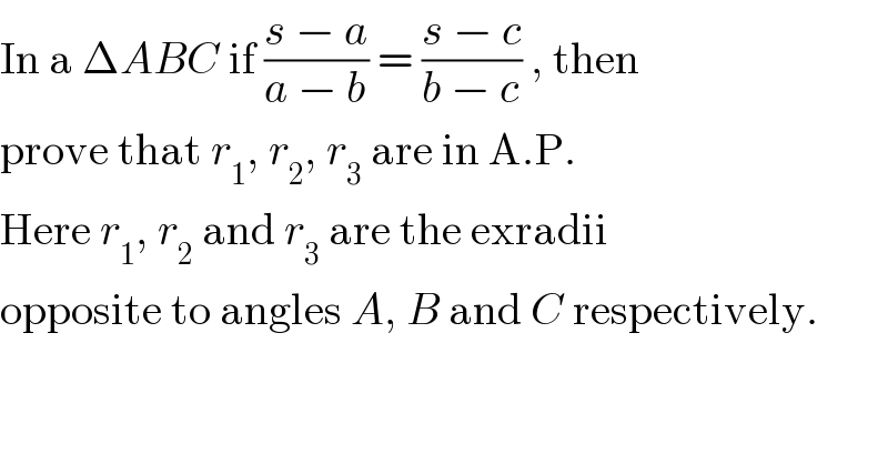 In a ΔABC if ((s − a)/(a − b)) = ((s − c)/(b − c)) , then  prove that r_1 , r_2 , r_3  are in A.P.  Here r_1 , r_2  and r_3  are the exradii  opposite to angles A, B and C respectively.  