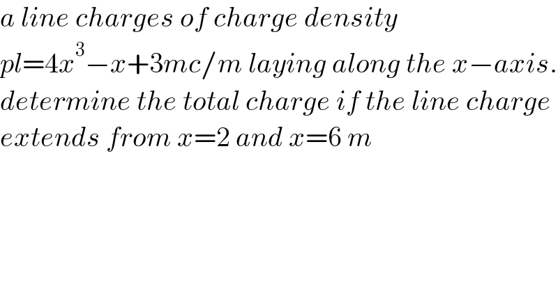 a line charges of charge density   pl=4x^3 −x+3mc/m laying along the x−axis.  determine the total charge if the line charge  extends from x=2 and x=6 m  