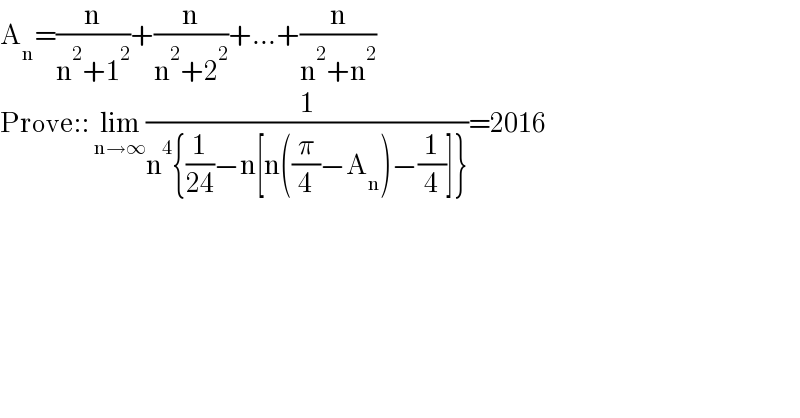 A_n =(n/(n^2 +1^2 ))+(n/(n^2 +2^2 ))+...+(n/(n^2 +n^2 ))  Prove:: lim_(n→∞) (1/(n^4 {(1/(24))−n[n((π/4)−A_n )−(1/4)]}))=2016  