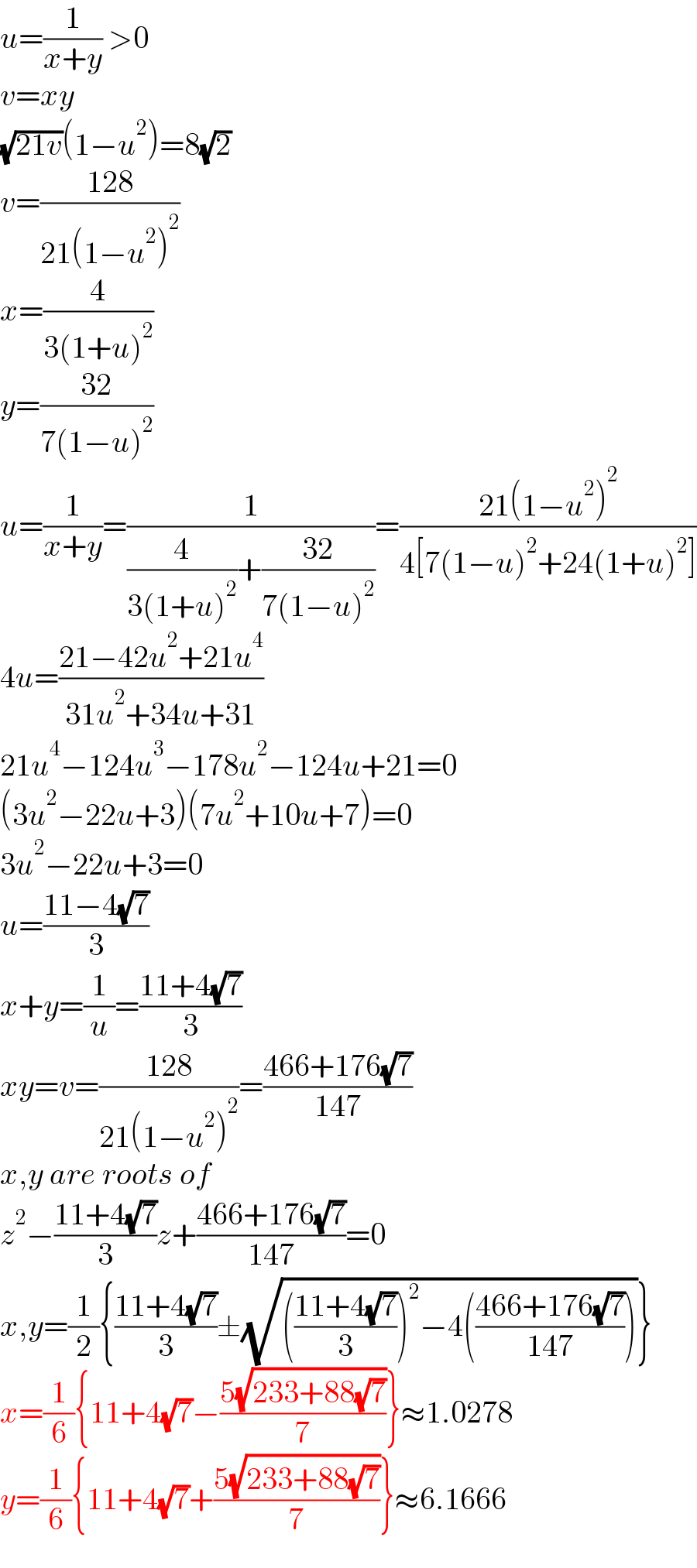 u=(1/(x+y)) >0  v=xy  (√(21v))(1−u^2 )=8(√2)  v=((128)/(21(1−u^2 )^2 ))  x=(4/(3(1+u)^2 ))  y=((32)/(7(1−u)^2 ))  u=(1/(x+y))=(1/((4/(3(1+u)^2 ))+((32)/(7(1−u)^2 ))))=((21(1−u^2 )^2 )/(4[7(1−u)^2 +24(1+u)^2 ]))  4u=((21−42u^2 +21u^4 )/(31u^2 +34u+31))  21u^4 −124u^3 −178u^2 −124u+21=0  (3u^2 −22u+3)(7u^2 +10u+7)=0  3u^2 −22u+3=0  u=((11−4(√7))/3)  x+y=(1/u)=((11+4(√7))/3)  xy=v=((128)/(21(1−u^2 )^2 ))=((466+176(√7))/(147))   x,y are roots of  z^2 −((11+4(√7))/3)z+((466+176(√7))/(147))=0  x,y=(1/2){((11+4(√7))/3)±(√((((11+4(√7))/3))^2 −4(((466+176(√7))/(147)))))}  x=(1/6){11+4(√7)−((5(√(233+88(√7))))/7)}≈1.0278  y=(1/6){11+4(√7)+((5(√(233+88(√7))))/7)}≈6.1666  