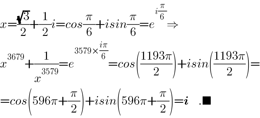 x=((√3)/2)+(1/2)i=cos(π/6)+isin(π/6)=e^(i(π/6)) ⇒  x^(3679) +(1/x^(3579) )=e^(3579×((iπ)/6)) =cos(((1193π)/2))+isin(((1193π)/2))=  =cos(596π+(π/2))+isin(596π+(π/2))=i    .■  