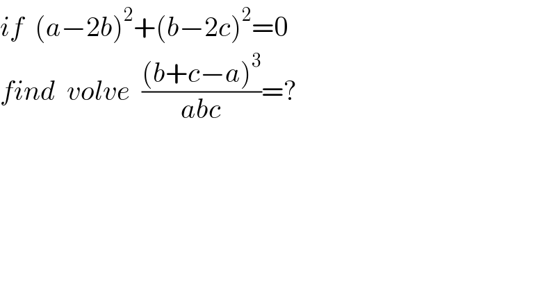 if  (a−2b)^2 +(b−2c)^2 =0  find  volve  (((b+c−a)^3 )/(abc))=?  