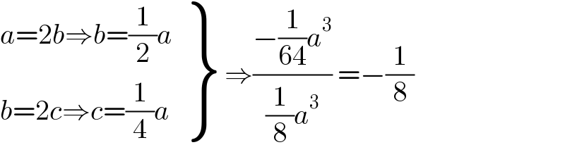  {: ((a=2b⇒b=(1/2)a)),((b=2c⇒c=(1/4)a)) } ⇒((−(1/(64))a^3 )/((1/8)a^3 )) =−(1/8)  