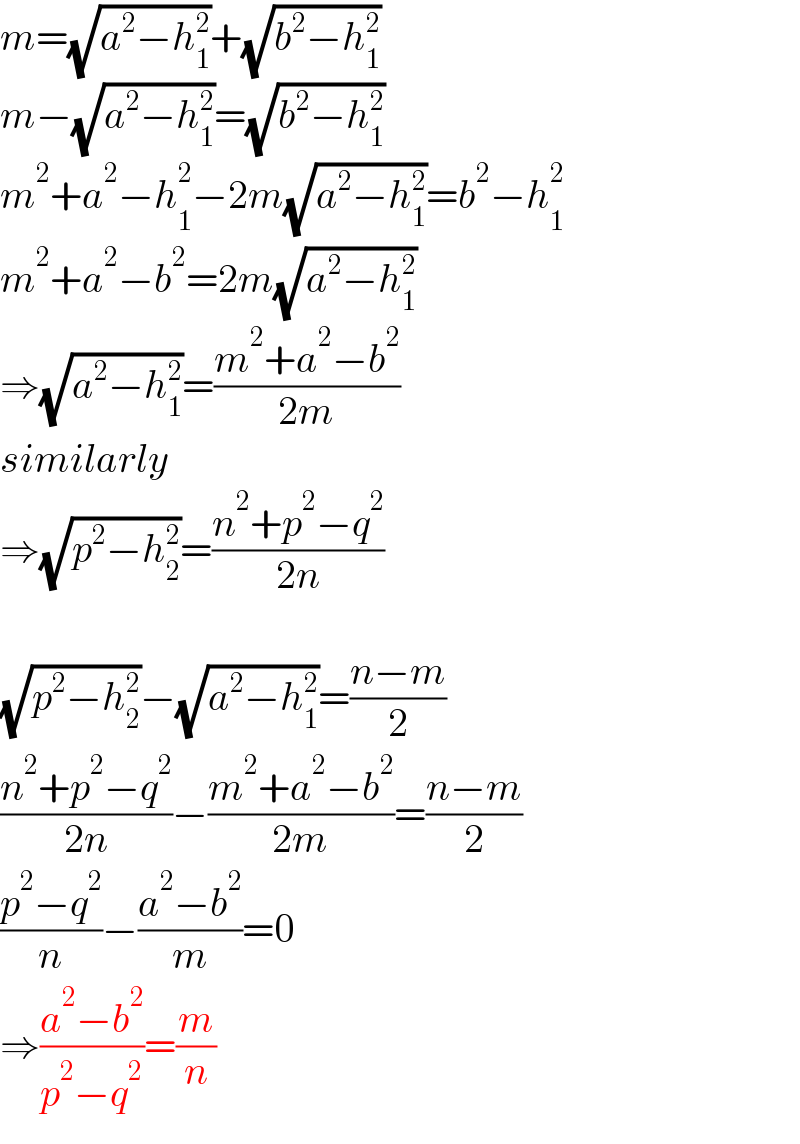 m=(√(a^2 −h_1 ^2 ))+(√(b^2 −h_1 ^2 ))  m−(√(a^2 −h_1 ^2 ))=(√(b^2 −h_1 ^2 ))  m^2 +a^2 −h_1 ^2 −2m(√(a^2 −h_1 ^2 ))=b^2 −h_1 ^2   m^2 +a^2 −b^2 =2m(√(a^2 −h_1 ^2 ))  ⇒(√(a^2 −h_1 ^2 ))=((m^2 +a^2 −b^2 )/(2m))  similarly  ⇒(√(p^2 −h_2 ^2 ))=((n^2 +p^2 −q^2 )/(2n))    (√(p^2 −h_2 ^2 ))−(√(a^2 −h_1 ^2 ))=((n−m)/2)  ((n^2 +p^2 −q^2 )/(2n))−((m^2 +a^2 −b^2 )/(2m))=((n−m)/2)  ((p^2 −q^2 )/n)−((a^2 −b^2 )/m)=0  ⇒((a^2 −b^2 )/(p^2 −q^2 ))=(m/n)  