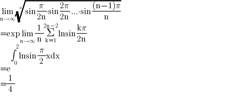 lim_(n→∞) ((sin (π/(2n))∙sin ((2π)/(2n))∙...∙sin (((n−1)π)/n)))^(1/n)   =explim_(n→∞) (1/n)Σ_(k=1) ^(2n−2) lnsin ((kπ)/(2n))  =e^(∫_0 ^2 lnsin (π/2)xdx)   =(1/4)  
