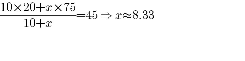 ((10×20+x×75)/(10+x))=45 ⇒ x≈8.33  