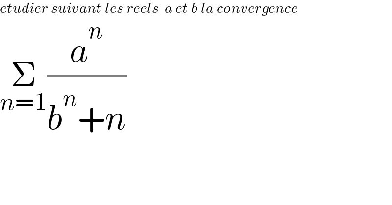 etudier suivant les reels  a et b la convergence  Σ_(n=1) (a^n /(b^n +n))  