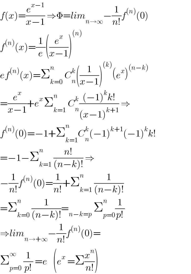 f(x)=(e^(x−1) /(x−1)) ⇒Φ=lim_(n→∞) −(1/(n!))f^((n)) (0)  f^((n)) (x)=(1/e)((e^x /(x−1)))^((n))   ef^((n)) (x)=Σ_(k=0) ^n  C_n ^k ((1/(x−1)))^((k)) (e^x )^((n−k))   =(e^x /(x−1))+e^(x ) Σ_(k=1) ^n  C_n ^k (((−1)^k k!)/((x−1)^(k+1) )) ⇒  f^((n)) (0)=−1+Σ_(k=1) ^(n ) C_n ^k (−1)^(k+1) (−1)^k k!  =−1−Σ_(k=1) ^n  ((n!)/((n−k)!)) ⇒  −(1/(n!))f^((n)) (0)=(1/(n!))+Σ_(k=1) ^n  (1/((n−k)!))  =Σ_(k=0) ^n  (1/((n−k)!))=_(n−k=p)  Σ_(p=0) ^(n ) (1/(p!))  ⇒lim_(n→+∞) −(1/(n!))f^((n)) (0)=  Σ_(p=0) ^∞  (1/(p!)) =e   (e^x  =Σ(x^n /(n!)))  