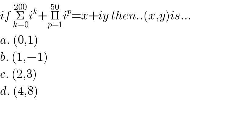 if Σ_(k=0) ^(200) i^k +Π_(p=1) ^(50) i^p =x+iy then..(x,y)is...  a. (0,1)  b. (1,−1)  c. (2,3)  d. (4,8)  