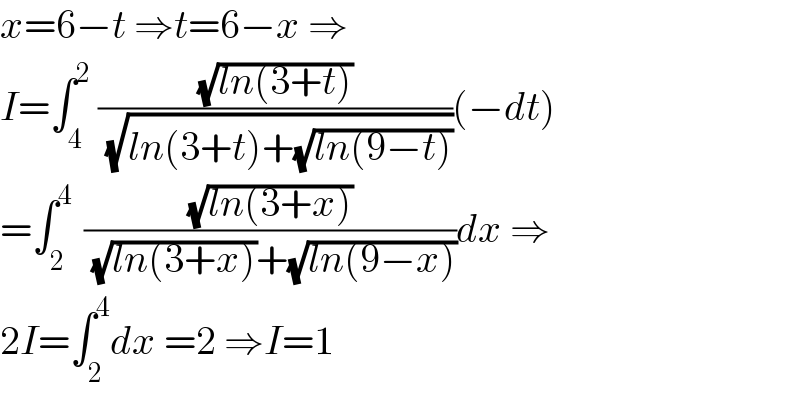 x=6−t ⇒t=6−x ⇒  I=∫_4 ^2  ((√(ln(3+t)))/( (√(ln(3+t)+(√(ln(9−t)))))))(−dt)  =∫_2 ^(4 )  ((√(ln(3+x)))/( (√(ln(3+x)))+(√(ln(9−x)))))dx ⇒  2I=∫_2 ^4 dx =2 ⇒I=1  