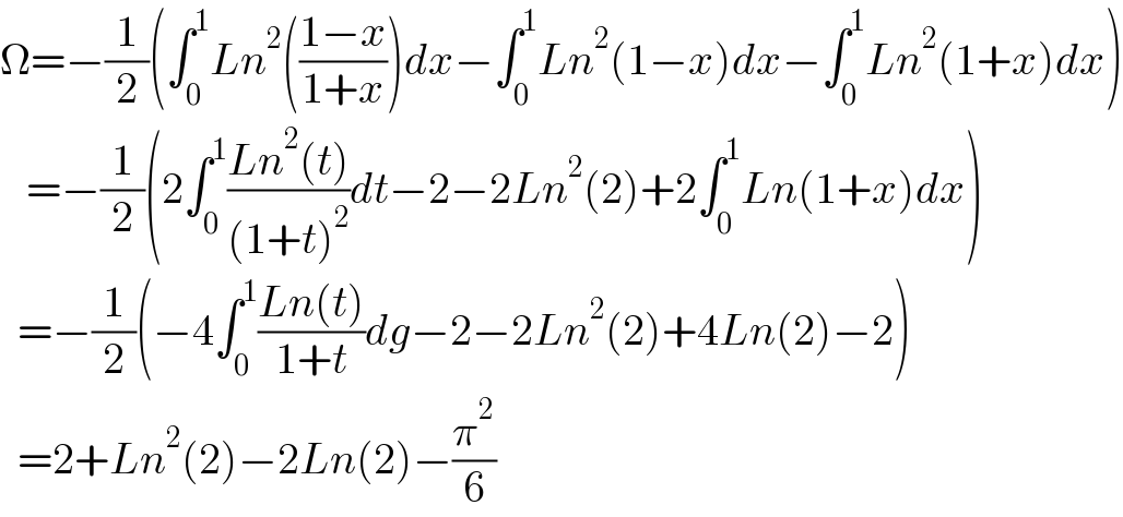 Ω=−(1/2)(∫_0 ^1 Ln^2 (((1−x)/(1+x)))dx−∫_0 ^1 Ln^2 (1−x)dx−∫_0 ^1 Ln^2 (1+x)dx)     =−(1/2)(2∫_0 ^1 ((Ln^2 (t))/((1+t)^2 ))dt−2−2Ln^2 (2)+2∫_0 ^1 Ln(1+x)dx)    =−(1/2)(−4∫_0 ^1 ((Ln(t))/(1+t))dg−2−2Ln^2 (2)+4Ln(2)−2)    =2+Ln^2 (2)−2Ln(2)−(π^2 /6)  