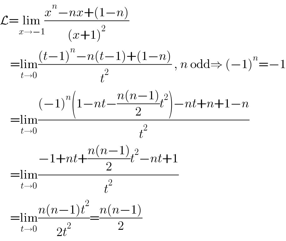 L=lim_(x→−1) ((x^n −nx+(1−n))/((x+1)^2 ))      =lim_(t→0) (((t−1)^n −n(t−1)+(1−n))/t^2 ) , n odd⇒ (−1)^n =−1      =lim_(t→0) (((−1)^n (1−nt−((n(n−1))/2)t^2 )−nt+n+1−n)/t^2 )      =lim_(t→0) ((−1+nt+((n(n−1))/2)t^2 −nt+1)/t^2 )      =lim_(t→0) ((n(n−1)t^2 )/(2t^2 ))=((n(n−1))/2)  