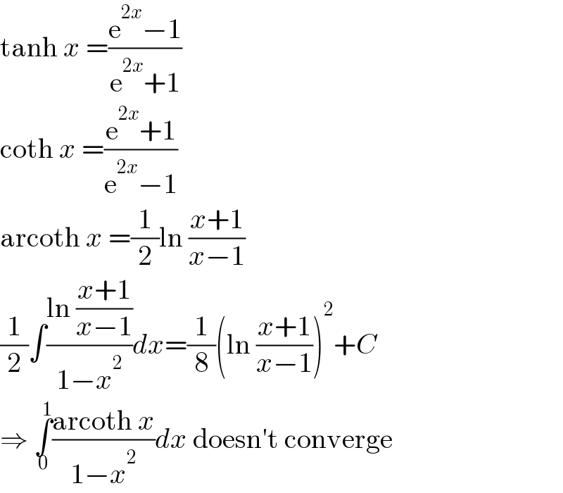 tanh x =((e^(2x) −1)/(e^(2x) +1))  coth x =((e^(2x) +1)/(e^(2x) −1))  arcoth x =(1/2)ln ((x+1)/(x−1))  (1/2)∫((ln ((x+1)/(x−1)))/(1−x^2 ))dx=(1/8)(ln ((x+1)/(x−1)))^2 +C  ⇒ ∫_0 ^1 ((arcoth x)/(1−x^2 ))dx doesn′t converge  