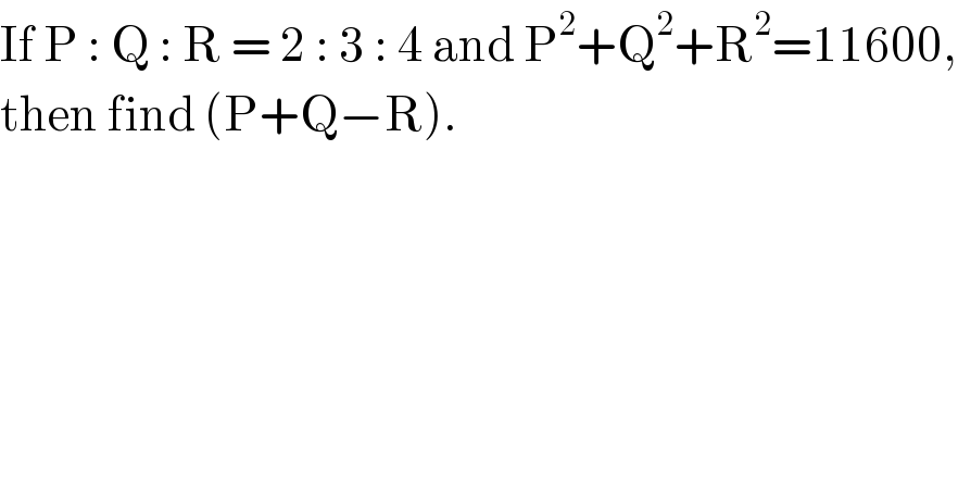 If P : Q : R = 2 : 3 : 4 and P^2 +Q^2 +R^2 =11600,  then find (P+Q−R).  