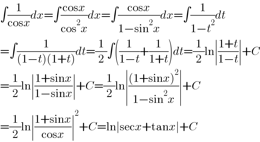 ∫(1/(cosx))dx=∫((cosx)/(cos^2 x))dx=∫((cosx)/(1−sin^2 x))dx=∫(1/(1−t^2 ))dt  =∫(1/((1−t)(1+t)))dt=(1/2)∫((1/(1−t))+(1/(1+t)))dt=(1/2)ln∣((1+t)/(1−t))∣+C  =(1/2)ln∣((1+sinx)/(1−sinx))∣+C=(1/2)ln∣(((1+sinx)^2 )/(1−sin^2 x))∣+C  =(1/2)ln∣((1+sinx)/(cosx))∣^2 +C=ln∣secx+tanx∣+C  