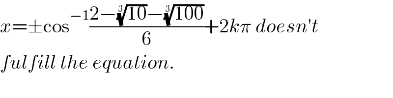 x=±cos^(−1) ((2−((10))^(1/3) −((100))^(1/3) )/6)+2kπ doesn′t  fulfill the equation.  