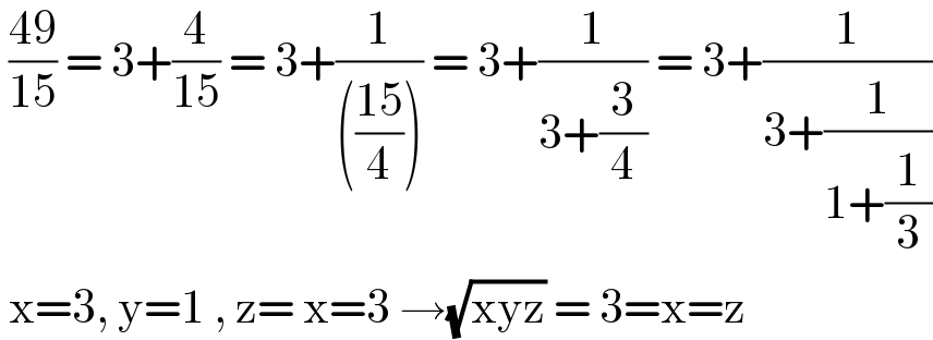  ((49)/(15)) = 3+(4/(15)) = 3+(1/((((15)/4)))) = 3+(1/(3+(3/4))) = 3+(1/(3+(1/(1+(1/3)))))   x=3, y=1 , z= x=3 →(√(xyz)) = 3=x=z  