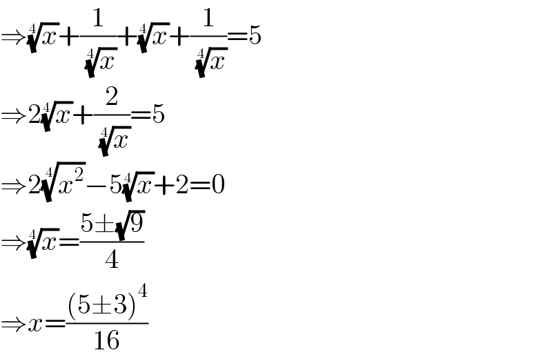 ⇒(x)^(1/4) +(1/( (x)^(1/4) ))+(x)^(1/4) +(1/( (x)^(1/4) ))=5  ⇒2(x)^(1/4) +(2/( (x)^(1/4) ))=5  ⇒2(x^2 )^(1/4) −5(x)^(1/4) +2=0  ⇒(x)^(1/4) =((5±(√9))/4)  ⇒x=(((5±3)^4 )/(16))  