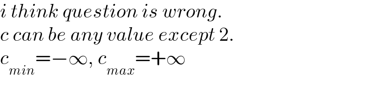 i think question is wrong.  c can be any value except 2.  c_(min) =−∞, c_(max) =+∞  