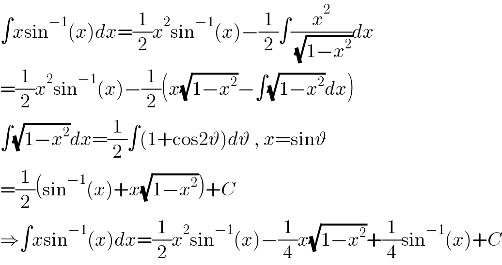 ∫xsin^(−1) (x)dx=(1/2)x^2 sin^(−1) (x)−(1/2)∫(x^2 /( (√(1−x^2 ))))dx  =(1/2)x^2 sin^(−1) (x)−(1/2)(x(√(1−x^2 ))−∫(√(1−x^2 ))dx)  ∫(√(1−x^2 ))dx=(1/2)∫(1+cos2ϑ)dϑ , x=sinϑ  =(1/2)(sin^(−1) (x)+x(√(1−x^2 )))+C  ⇒∫xsin^(−1) (x)dx=(1/2)x^2 sin^(−1) (x)−(1/4)x(√(1−x^2 ))+(1/4)sin^(−1) (x)+C  