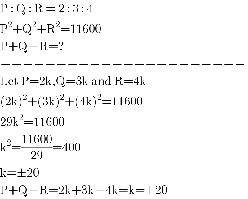 P : Q : R = 2 : 3 : 4  P^2 +Q^2 +R^2 =11600  P+Q−R=?  −−−−−−−−−−−−−−−−−−−−−−  Let P=2k,Q=3k and R=4k  (2k)^2 +(3k)^2 +(4k)^2 =11600  29k^2 =11600  k^2 =((11600)/(29))=400  k=±20  P+Q−R=2k+3k−4k=k=±20  
