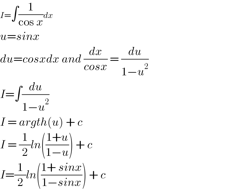 I=∫(1/(cos x))dx  u=sinx  du=cosxdx and (dx/(cosx)) = (du/(1−u^2 ))  I=∫(du/(1−u^2 ))  I = argth(u) + c  I = (1/2)ln(((1+u)/(1−u))) + c  I=(1/2)ln(((1+ sinx)/(1−sinx))) + c  