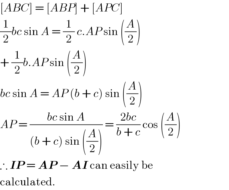 [ABC] = [ABP] + [APC]  (1/2)bc sin A = (1/2) c.AP sin ((A/2))  + (1/2)b.AP sin ((A/2))  bc sin A = AP (b + c) sin ((A/2))  AP = ((bc sin A)/((b + c) sin ((A/2)))) = ((2bc)/(b + c)) cos ((A/2))  ∴ IP = AP − AI can easily be  calculated.  