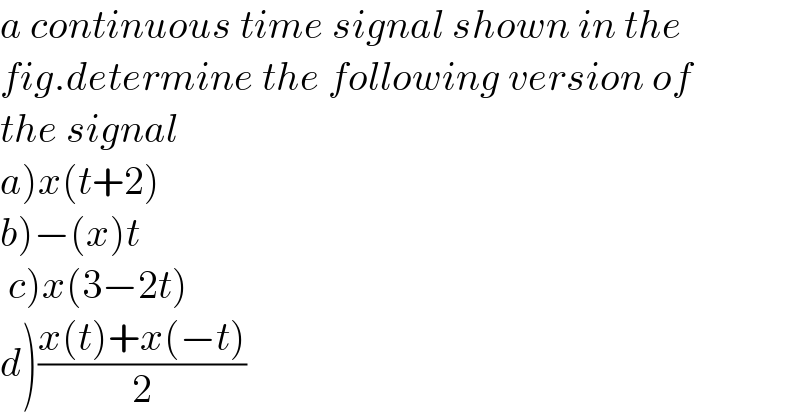 a continuous time signal shown in the  fig.determine the following version of  the signal  a)x(t+2)    b)−(x)t     c)x(3−2t)     d)((x(t)+x(−t))/2)  