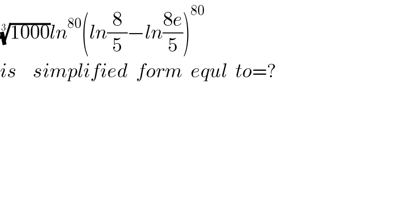 ((1000))^(1/3) ln^(80) (ln(8/5)−ln((8e)/5))^(80)   is    simplified  form  equl  to=?    