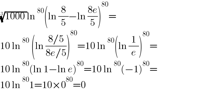 ((1000 ))^(1/3) ln^(80) (ln (8/5)−ln ((8e)/5))^(80) =  10 ln^(80)  (ln ((8/5)/(8e/5)))^(80) =10 ln^(80) (ln (1/e))^(80) =  10 ln^(80) (ln 1−ln e)^(80) =10 ln^(80) (−1)^(80) =  10 ln^(80) 1=10×0^(80) =0  