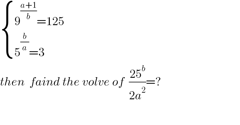  { ((9^((a+1)/b) =125)),((5^(b/a) =3)) :}  then  faind the volve of  ((25^b )/(2a^2 ))=?  