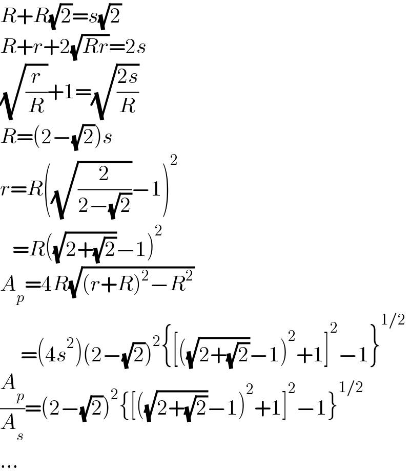 R+R(√2)=s(√2)  R+r+2(√(Rr))=2s  (√(r/R))+1=(√((2s)/R))  R=(2−(√2))s  r=R((√(2/(2−(√2))))−1)^2      =R((√(2+(√2)))−1)^2   A_p =4R(√((r+R)^2 −R^2 ))       =(4s^2 )(2−(√2))^2 {[((√(2+(√2)))−1)^2 +1]^2 −1}^(1/2)   (A_p /A_s )=(2−(√2))^2 {[((√(2+(√2)))−1)^2 +1]^2 −1}^(1/2)   ...  