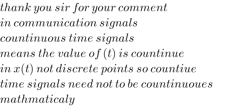 thank you sir for your comment  in communication signals   countinuous time signals  means the value of (t) is countinue   in x(t) not discrete points so countiue  time signals need not to be countinuoues  mathmaticaly  