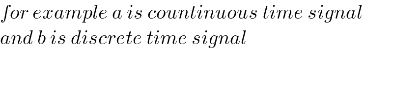 for example a is countinuous time signal  and b is discrete time signal  
