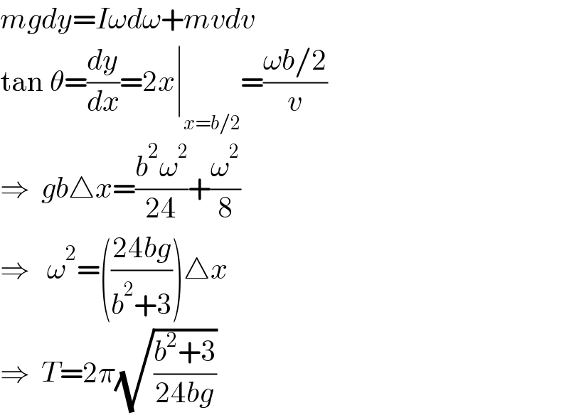 mgdy=Iωdω+mvdv  tan θ=(dy/dx)=2x∣_(x=b/2) =((ωb/2)/v)  ⇒  gb△x=((b^2 ω^2 )/(24))+(ω^2 /8)  ⇒   ω^2 =(((24bg)/(b^2 +3)))△x  ⇒  T=2π(√((b^2 +3)/(24bg)))  