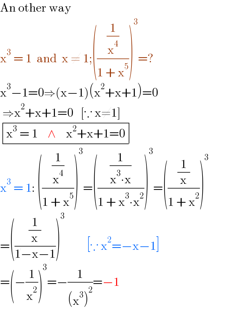 An other way  x^3  = 1  and  x ≠ 1;(((1/x^4 )/(1 + x^5 )))^3 =?               x^3 −1=0⇒(x−1)(x^2 +x+1)=0   ⇒x^2 +x+1=0   [∵ x≠1]   determinant (((x^3  = 1    ∧    x^2 +x+1=0)))  x^3  = 1: (((1/x^4 )/(1 + x^5 )))^3 =(((1/(x^3 ∙x))/(1 + x^3 ∙x^2 )))^3 =(((1/x)/(1 + x^2 )))^3   =(((1/x)/(1−x−1)))^3          [∵ x^2 =−x−1]  =(−(1/x^2 ))^3 =−(1/((x^3 )^2 ))=−1  