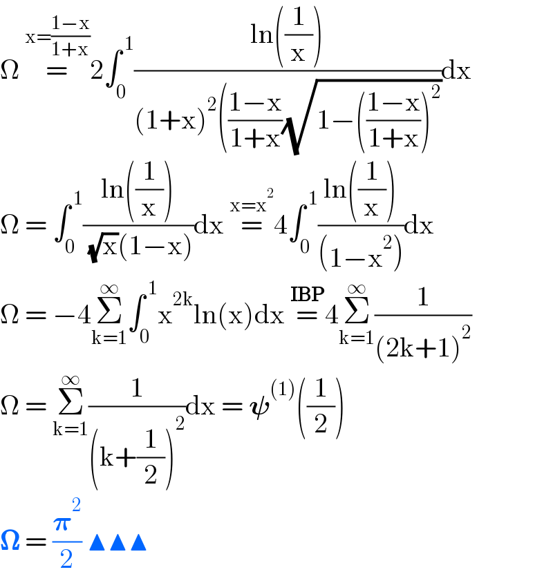 Ω =^(x=((1−x)/(1+x))) 2∫_0 ^( 1) ((ln((1/x)))/((1+x)^2 (((1−x)/(1+x))(√(1−(((1−x)/(1+x)))^2 ))))dx  Ω = ∫_0 ^( 1) ((ln((1/x)))/( (√x)(1−x)))dx =^(x=x^2 ) 4∫_0 ^( 1) ((ln((1/x)))/((1−x^2 )))dx  Ω = −4Σ_(k=1) ^∞ ∫_0 ^( 1) x^(2k) ln(x)dx =^(IBP) 4Σ_(k=1) ^∞ (1/((2k+1)^2 ))  Ω = Σ_(k=1) ^∞ (1/((k+(1/2))^2 ))dx = 𝛙^((1)) ((1/2))  𝛀 = (𝛑^2 /2) ▲▲▲  