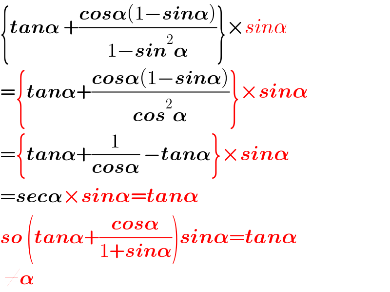{tan𝛂 +((cos𝛂(1−sin𝛂))/(1−sin^2 𝛂))}×sinα  ={tan𝛂+((cos𝛂(1−sin𝛂))/(cos^2 𝛂))}×sin𝛂  ={tan𝛂+(1/(cos𝛂)) −tan𝛂}×sin𝛂  =sec𝛂×sin𝛂=tan𝛂  so (tan𝛂+((cos𝛂)/(1+sin𝛂)))sin𝛂=tan𝛂   ≠𝛂  