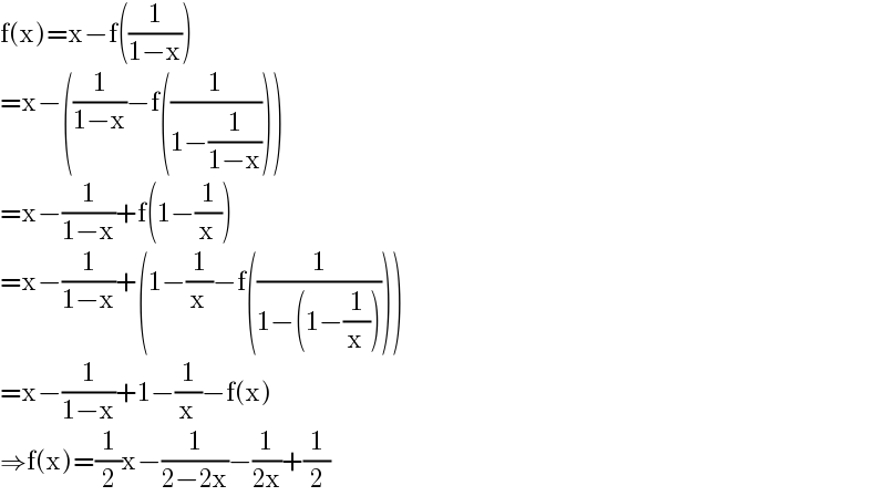 f(x)=x−f((1/(1−x)))  =x−((1/(1−x))−f((1/(1−(1/(1−x))))))  =x−(1/(1−x))+f(1−(1/x))  =x−(1/(1−x))+(1−(1/x)−f((1/(1−(1−(1/x))))))  =x−(1/(1−x))+1−(1/x)−f(x)  ⇒f(x)=(1/2)x−(1/(2−2x))−(1/(2x))+(1/2)  