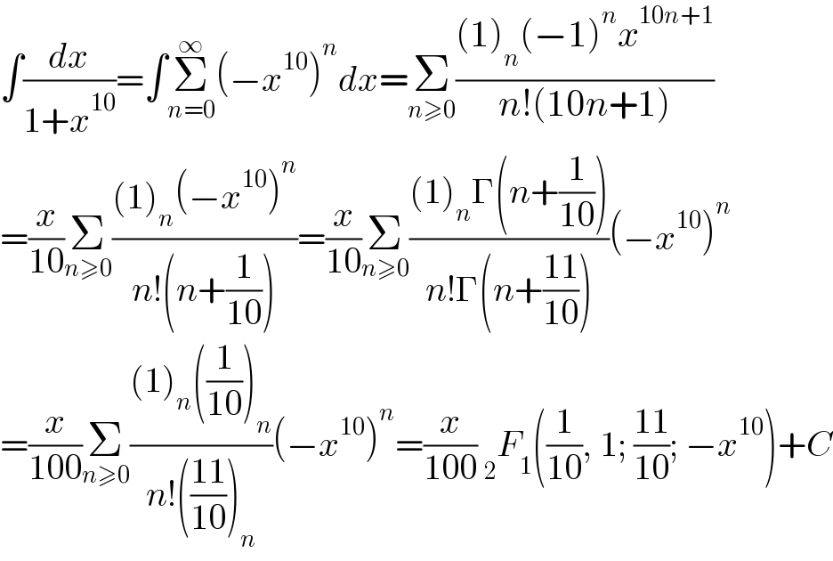 ∫(dx/(1+x^(10) ))=∫Σ_(n=0) ^∞ (−x^(10) )^n dx=Σ_(n≥0) (((1)_n (−1)^n x^(10n+1) )/(n!(10n+1)))  =(x/(10))Σ_(n≥0) (((1)_n (−x^(10) )^n )/(n!(n+(1/(10)))))=(x/(10))Σ_(n≥0) (((1)_n Γ(n+(1/(10))))/(n!Γ(n+((11)/(10)))))(−x^(10) )^n   =(x/(100))Σ_(n≥0) (((1)_n ((1/(10)))_n )/(n!(((11)/(10)))_n ))(−x^(10) )^n =(x/(100))  _2 F_1 ((1/(10)), 1; ((11)/(10)); −x^(10) )+C  
