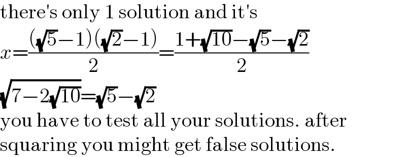 there′s only 1 solution and it′s  x=((((√5)−1)((√2)−1))/2)=((1+(√(10))−(√5)−(√2))/2)  (√(7−2(√(10))))=(√5)−(√2)  you have to test all your solutions. after  squaring you might get false solutions.  