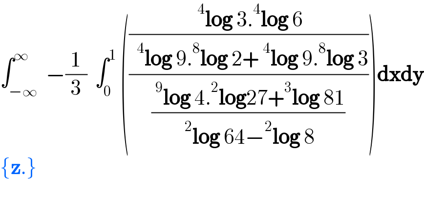 ∫_(−∞) ^∞  −(1/3)  ∫_0 ^1  ((((^4 log 3.^4 log 6)/( ^4 log 9.^8 log 2+^4 log 9.^8 log 3))/((^9 log 4.^2 log27+^3 log 81)/(^2 log 64−^2 log 8))))dxdy  {z.}  