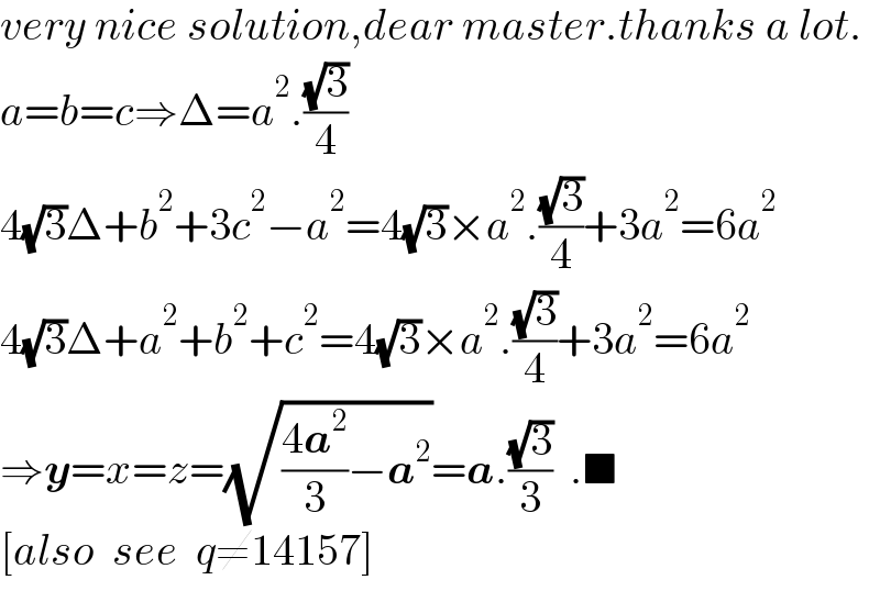 very nice solution,dear master.thanks a lot.  a=b=c⇒Δ=a^2 .((√3)/4)  4(√3)Δ+b^2 +3c^2 −a^2 =4(√3)×a^2 .((√3)/4)+3a^2 =6a^2   4(√3)Δ+a^2 +b^2 +c^2 =4(√3)×a^2 .((√3)/4)+3a^2 =6a^2   ⇒y=x=z=(√(((4a^2 )/3)−a^2 ))=a.((√3)/3)  .■  [also  see  q≠14157]  
